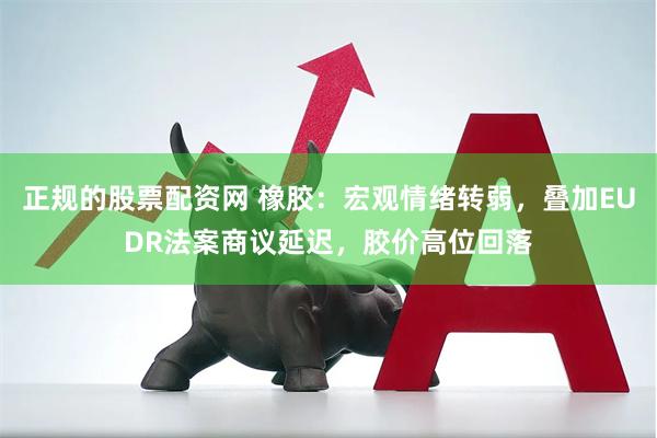 正规的股票配资网 橡胶：宏观情绪转弱，叠加EUDR法案商议延迟，胶价高位回落