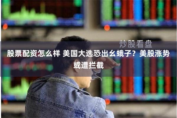 股票配资怎么样 美国大选恐出幺蛾子？美股涨势或遭拦截