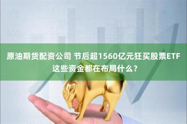 原油期货配资公司 节后超1560亿元狂买股票ETF 这些资金都在布局什么？