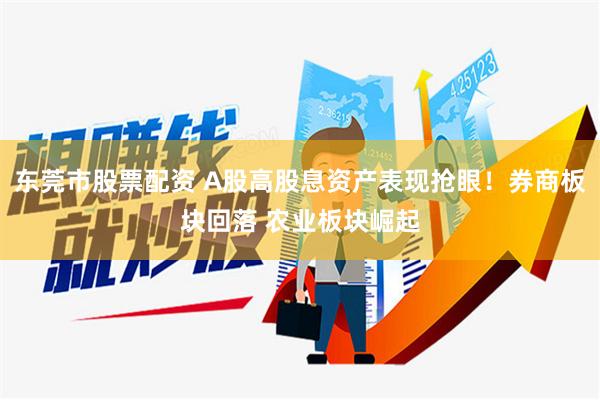 东莞市股票配资 A股高股息资产表现抢眼！券商板块回落 农业板块崛起