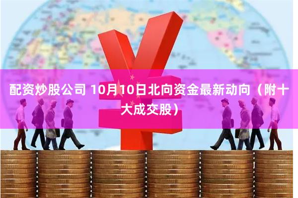 配资炒股公司 10月10日北向资金最新动向（附十大成交股）