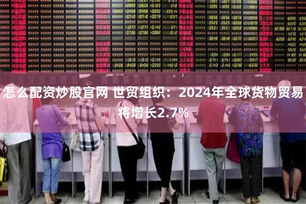 怎么配资炒股官网 世贸组织：2024年全球货物贸易将增长2.7%