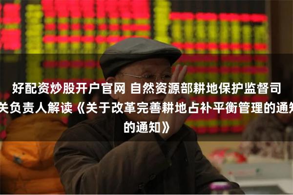 好配资炒股开户官网 自然资源部耕地保护监督司有关负责人解读《关于改革完善耕地占补平衡管理的通知》