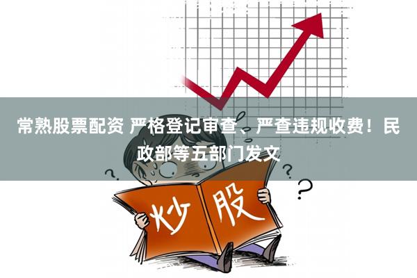 常熟股票配资 严格登记审查、严查违规收费！民政部等五部门发文