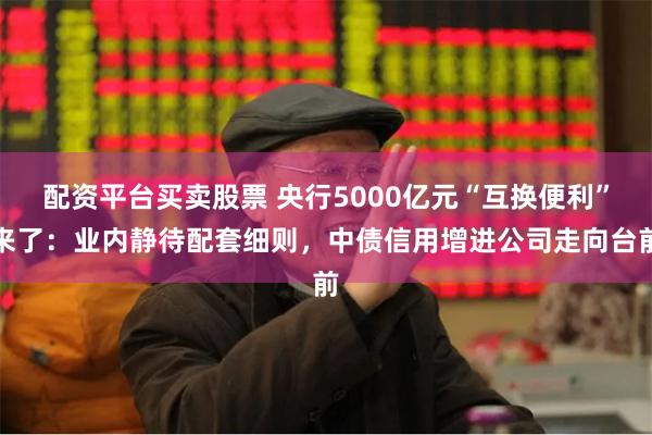 配资平台买卖股票 央行5000亿元“互换便利”来了：业内静待配套细则，中债信用增进公司走向台前