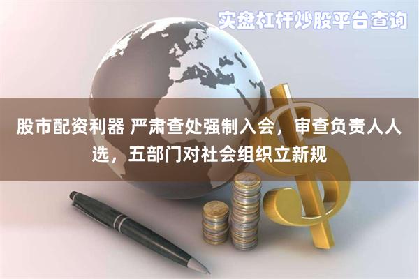 股市配资利器 严肃查处强制入会，审查负责人人选，五部门对社会组织立新规