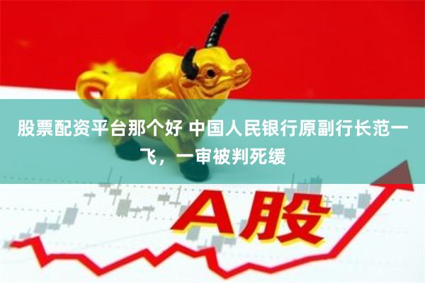 股票配资平台那个好 中国人民银行原副行长范一飞，一审被判死缓