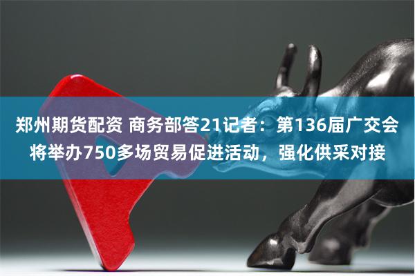 郑州期货配资 商务部答21记者：第136届广交会将举办750多场贸易促进活动，强化供采对接