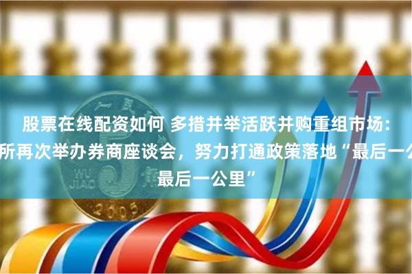 股票在线配资如何 多措并举活跃并购重组市场:上交所再次举办券商座谈会，努力打通政策落地“最后一公里”