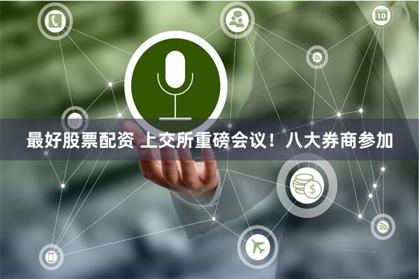 最好股票配资 上交所重磅会议！八大券商参加