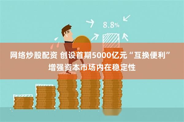 网络炒股配资 创设首期5000亿元“互换便利” 增强资本市场内在稳定性