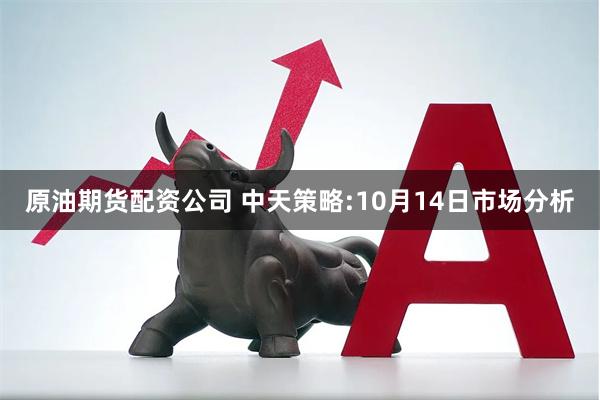 原油期货配资公司 中天策略:10月14日市场分析