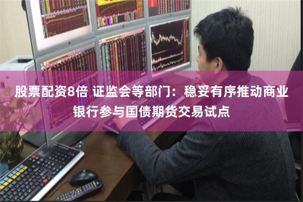 股票配资8倍 证监会等部门：稳妥有序推动商业银行参与国债期货交易试点