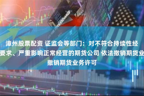 漳州股票配资 证监会等部门：对不符合持续性经营规则要求、严重影响正常经营的期货公司 依法撤销期货业务许可