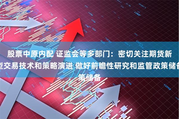 股票中原内配 证监会等多部门：密切关注期货新型交易技术和策略演进 做好前瞻性研究和监管政策储备