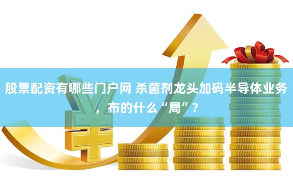 股票配资有哪些门户网 杀菌剂龙头加码半导体业务，布的什么“局”？