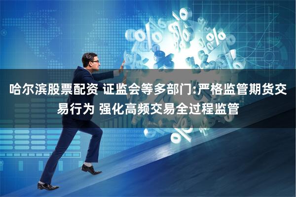 哈尔滨股票配资 证监会等多部门:严格监管期货交易行为 强化高频交易全过程监管