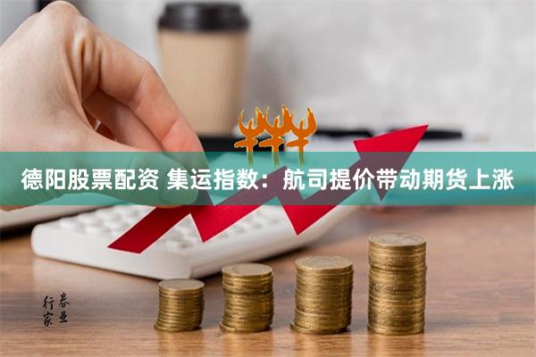 德阳股票配资 集运指数：航司提价带动期货上涨