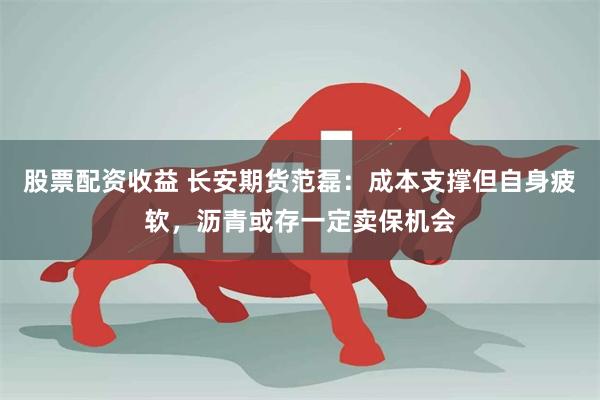 股票配资收益 长安期货范磊：成本支撑但自身疲软，沥青或存一定卖保机会