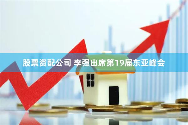 股票资配公司 李强出席第19届东亚峰会