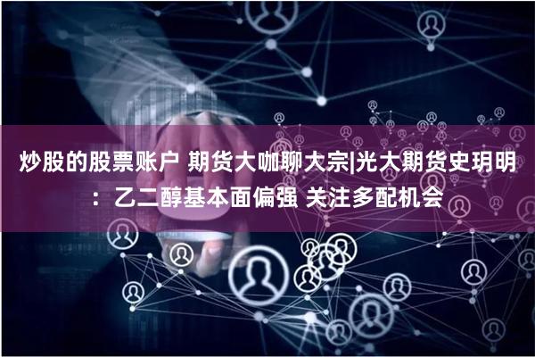 炒股的股票账户 期货大咖聊大宗|光大期货史玥明：乙二醇基本面偏强 关注多配机会