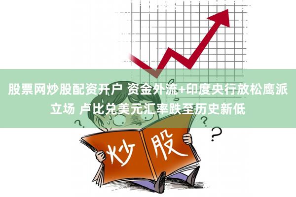 股票网炒股配资开户 资金外流+印度央行放松鹰派立场 卢比兑美元汇率跌至历史新低