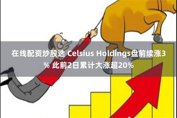 在线配资炒股选 Celsius Holdings盘前续涨3% 此前2日累计大涨超20%