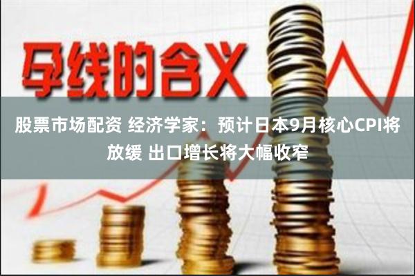股票市场配资 经济学家：预计日本9月核心CPI将放缓 出口增长将大幅收窄