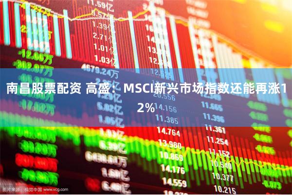南昌股票配资 高盛：MSCI新兴市场指数还能再涨12%