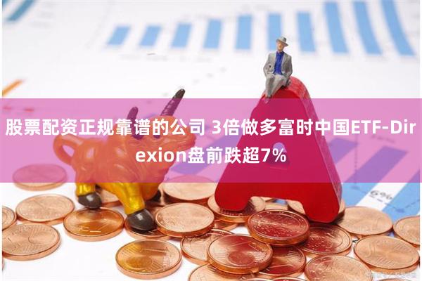 股票配资正规靠谱的公司 3倍做多富时中国ETF-Direxion盘前跌超7%