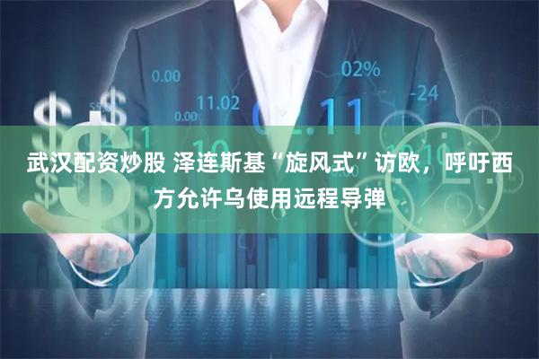 武汉配资炒股 泽连斯基“旋风式”访欧，呼吁西方允许乌使用远程导弹