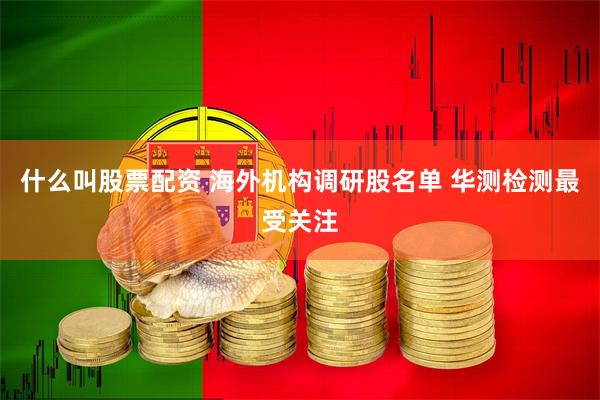 什么叫股票配资 海外机构调研股名单 华测检测最受关注