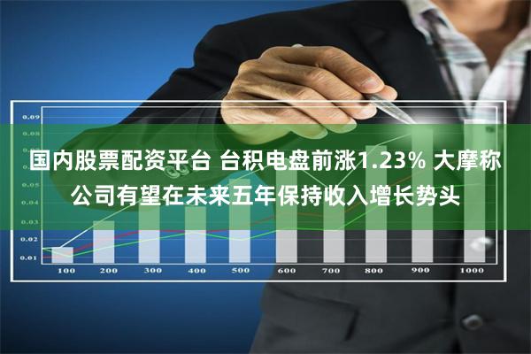 国内股票配资平台 台积电盘前涨1.23% 大摩称公司有望在未来五年保持收入增长势头