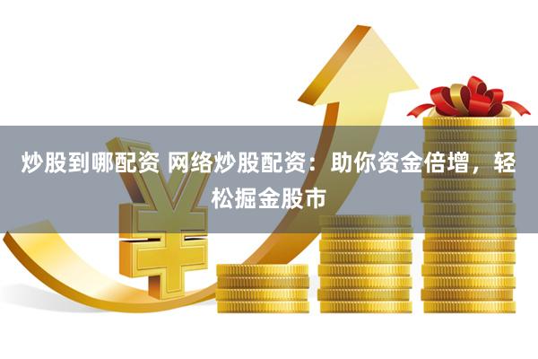 炒股到哪配资 网络炒股配资：助你资金倍增，轻松掘金股市