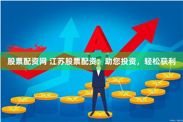 股票配资网 江苏股票配资：助您投资，轻松获利