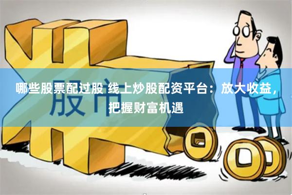 哪些股票配过股 线上炒股配资平台：放大收益，把握财富机遇