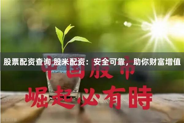 股票配资查询 股米配资：安全可靠，助你财富增值