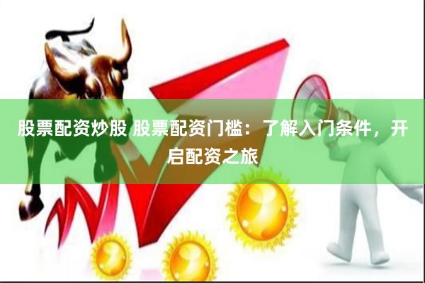 股票配资炒股 股票配资门槛：了解入门条件，开启配资之旅