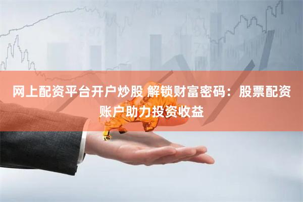 网上配资平台开户炒股 解锁财富密码：股票配资账户助力投资收益