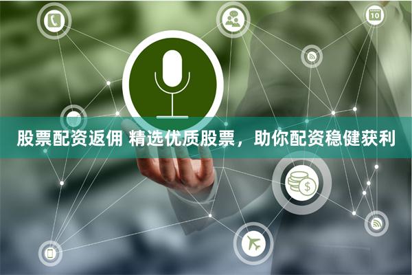 股票配资返佣 精选优质股票，助你配资稳健获利