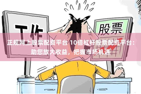 正规网上股票配资平台 10倍杠杆股票配资平台：助您放大收益，把握市场机遇