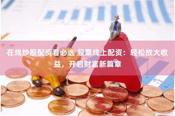 在线炒股配资看必选 股票线上配资：轻松放大收益，开启财富新篇章