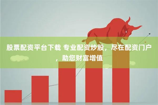 股票配资平台下载 专业配资炒股，尽在配资门户，助您财富增值
