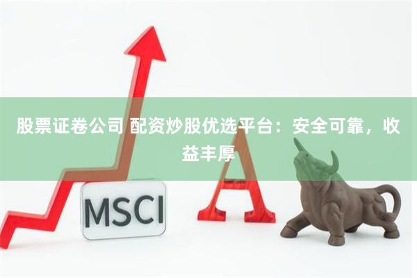股票证卷公司 配资炒股优选平台：安全可靠，收益丰厚