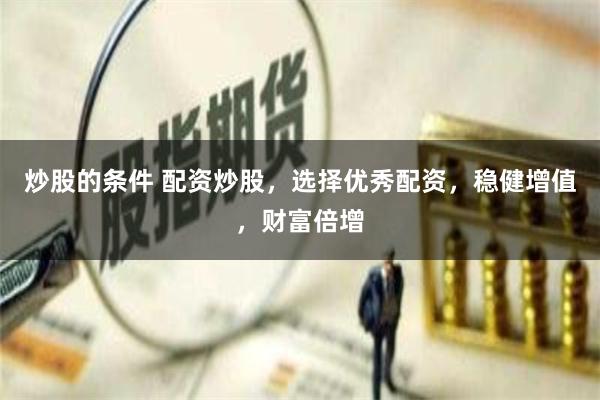 炒股的条件 配资炒股，选择优秀配资，稳健增值，财富倍增