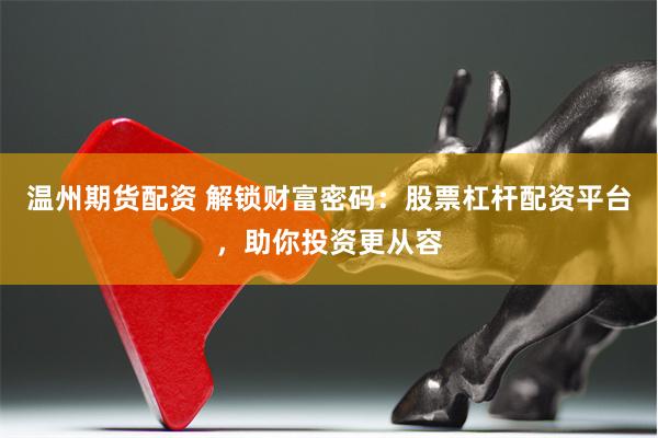 温州期货配资 解锁财富密码：股票杠杆配资平台，助你投资更从容