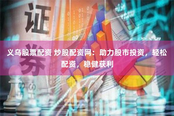 义乌股票配资 炒股配资网：助力股市投资，轻松配资，稳健获利