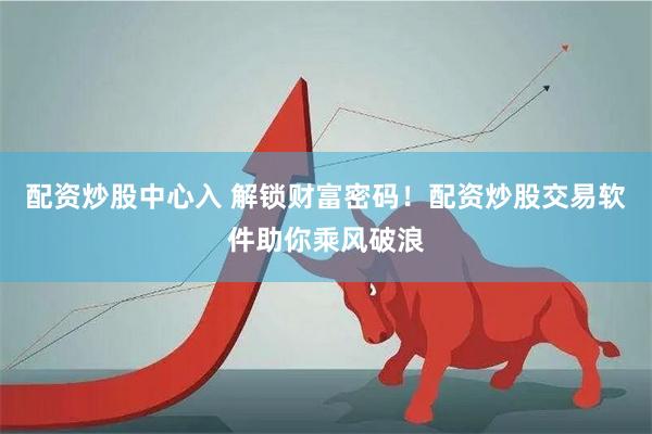 配资炒股中心入 解锁财富密码！配资炒股交易软件助你乘风破浪