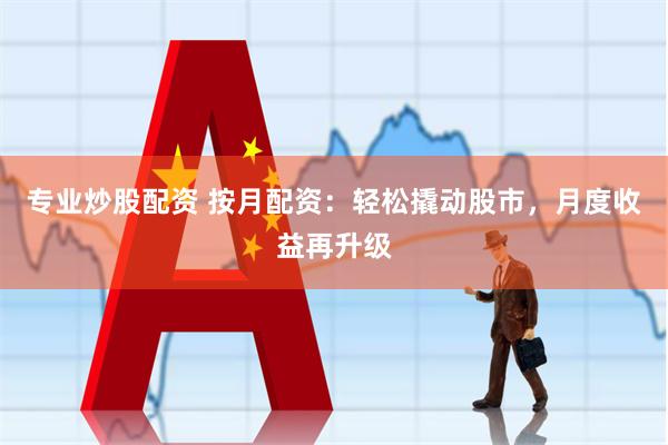 专业炒股配资 按月配资：轻松撬动股市，月度收益再升级