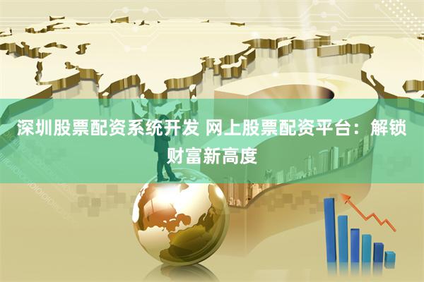 深圳股票配资系统开发 网上股票配资平台：解锁财富新高度